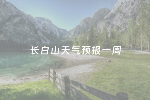 长白山天气预报一周（长白山天气预报一周7天查询结果）