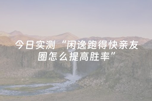 今日实测“闲逸跑得快亲友圈怎么提高胜率”（详细开挂教程）-哔哩哔哩
