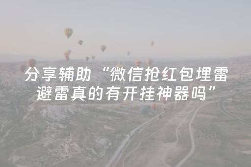 分享辅助“微信抢红包埋雷避雷真的有开挂神器吗”（详细透视教程）-哔哩哔哩