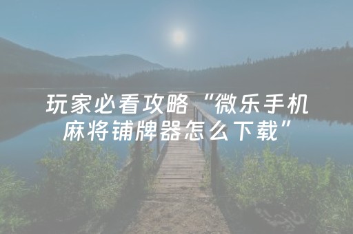 玩家必看攻略“微乐手机麻将铺牌器怎么下载”（详细透视教程）-哔哩哔哩