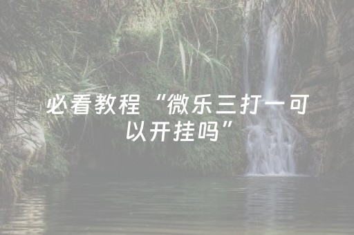 必看教程“微乐三打一可以开挂吗”（详细透视教程）-哔哩哔哩