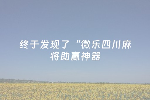 终于发现了“微乐四川麻将助赢神器（专用辅牌神器免安装）