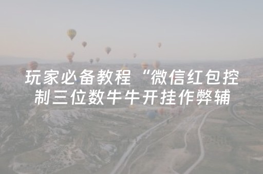 玩家必备教程“微信红包控制三位数牛牛开挂作弊辅助神器”（详细透视教程）-哔哩哔哩