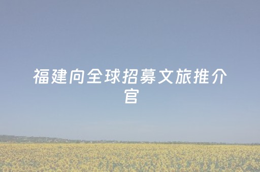 福建向全球招募文旅推介官