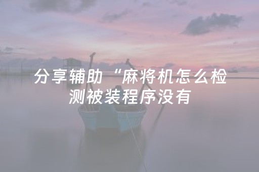 分享辅助“麻将机怎么检测被装程序没有（专用辅牌神器免安装）