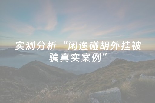 实测分析“闲逸碰胡外挂被骗真实案例”（详细透视教程）-哔哩哔哩
