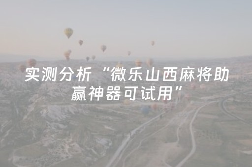 实测分析“微乐山西麻将助赢神器可试用”（详细辅助教程）-哔哩哔哩