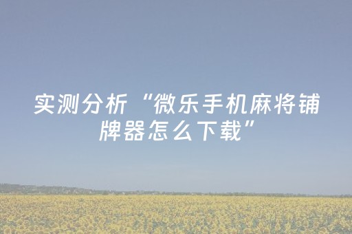 实测分析“微乐手机麻将铺牌器怎么下载”（详细开挂教程）-哔哩哔哩