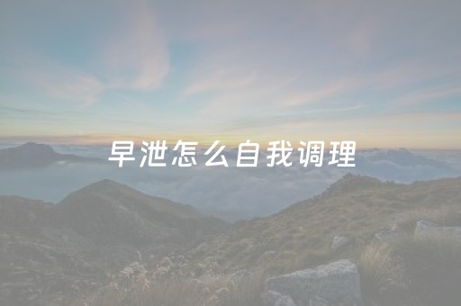 早泄怎么自我调理（时间短怎么才能治得好）