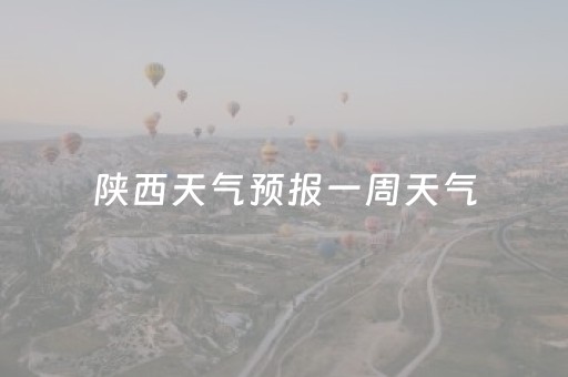 陕西天气预报一周天气（陕西天气预报查询一周15天）