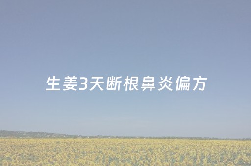 生姜3天断根鼻炎偏方（生姜3天断根鼻炎偏方有用吗?）