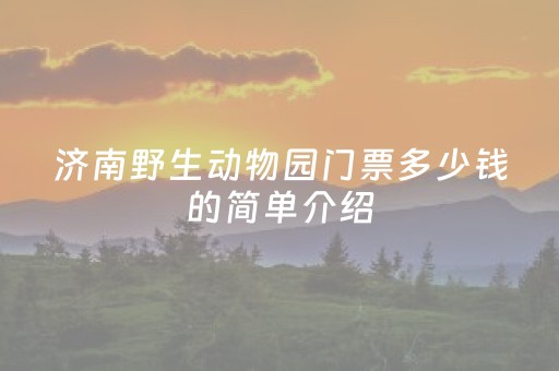 济南野生动物园门票多少钱的简单介绍