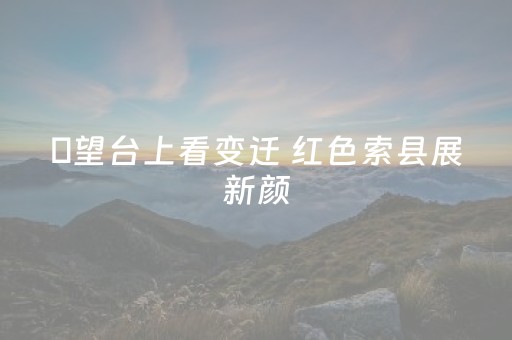 瞭望台上看变迁 红色索县展新颜