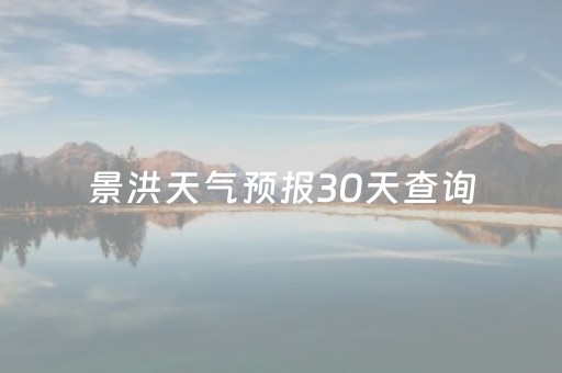景洪天气预报30天查询（景洪天气预报30天查询最新）