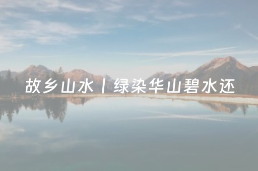 故乡山水丨绿染华山碧水还
