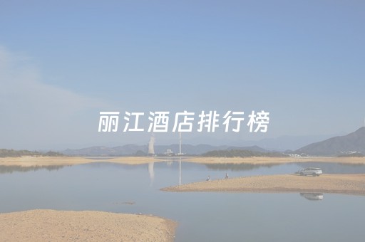 丽江酒店排行榜（丽江酒店排行榜前十名）