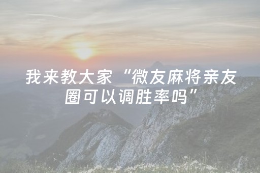 我来教大家“微友麻将亲友圈可以调胜率吗”（详细透视教程）-哔哩哔哩