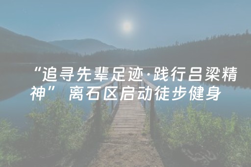 “追寻先辈足迹·践行吕梁精神” 离石区启动徒步健身活动