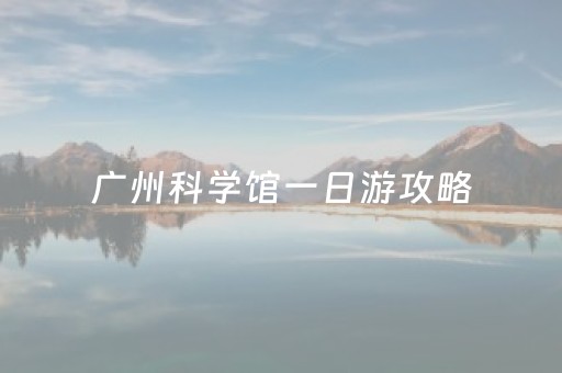 广州科学馆一日游攻略（广州科学馆一日游攻略路线）
