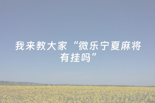 我来教大家“微乐宁夏麻将有挂吗”（详细透视教程）-哔哩哔哩