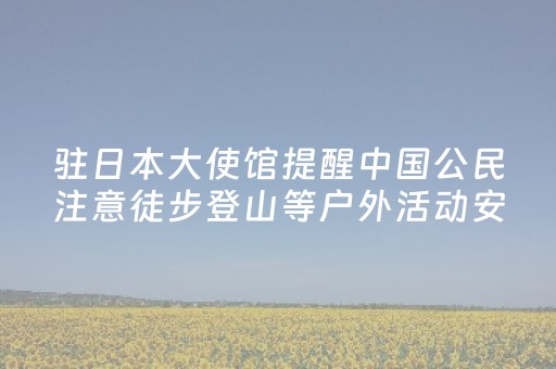 驻日本大使馆提醒中国公民注意徒步登山等户外活动安全