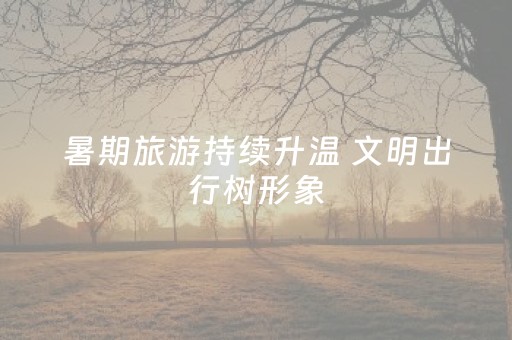 暑期旅游持续升温 文明出行树形象