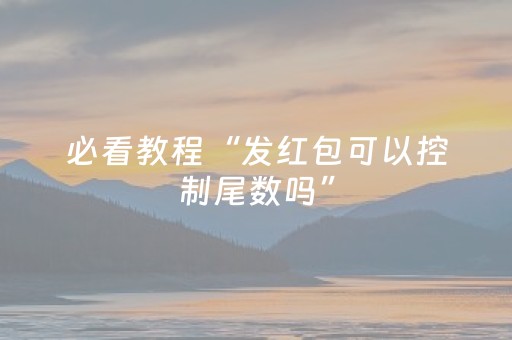 必看教程“发红包可以控制尾数吗”（详细透视教程）-哔哩哔哩