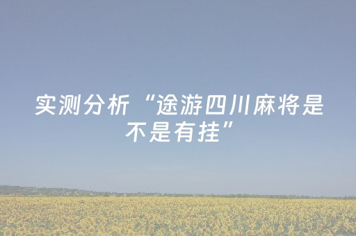 实测分析“途游四川麻将是不是有挂”（详细开挂教程）-哔哩哔哩