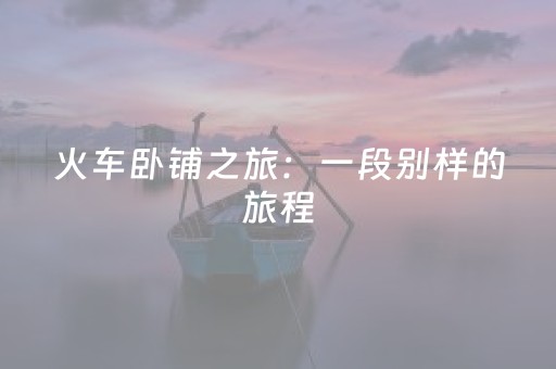 火车卧铺之旅：一段别样的旅程