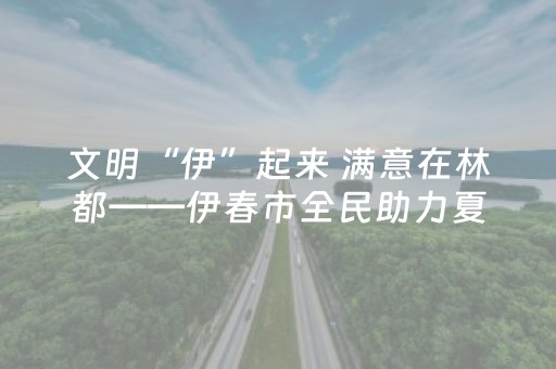 文明“伊”起来 满意在林都——伊春市全民助力夏季旅游高质量发展倡议书