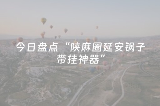 今日盘点“陕麻圈延安锅子带挂神器”（详细开挂教程）-哔哩哔哩