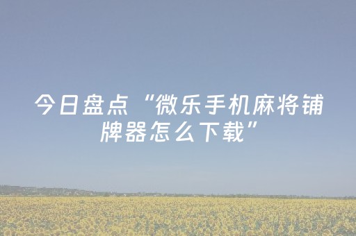 今日盘点“微乐手机麻将铺牌器怎么下载”（详细开挂教程）-哔哩哔哩