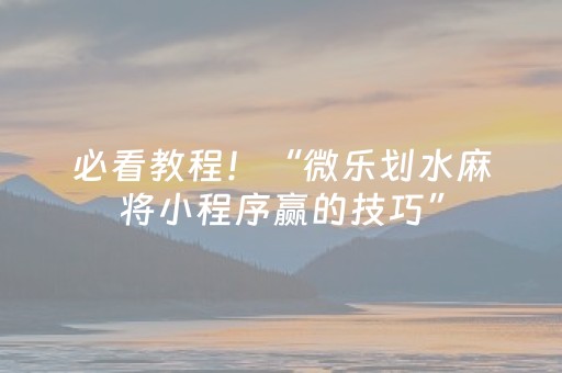 必看教程！“微乐划水麻将小程序赢的技巧”（详细开挂教程）-哔哩哔哩
