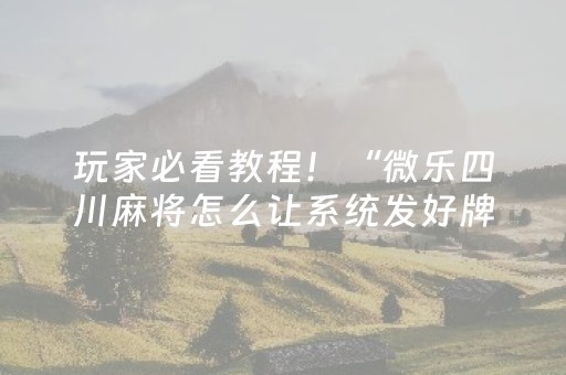 玩家必看教程！“微乐四川麻将怎么让系统发好牌”（详细透视教程）-哔哩哔哩