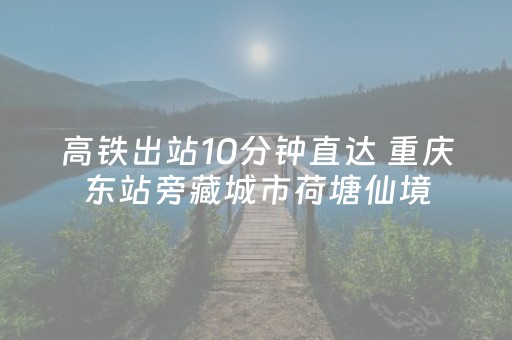 高铁出站10分钟直达 重庆东站旁藏城市荷塘仙境