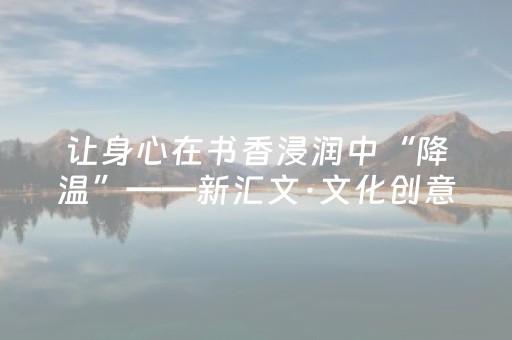 让身心在书香浸润中“降温”——新汇文·文化创意体验中心成消暑乐园