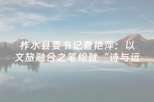 柞水县委书记曹艳萍：以文旅融合之笔绘就“诗与远方”美好画卷