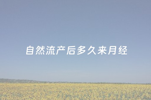 自然流产后多久来月经（自然流产后多久来月经是正常的月经一丝丝的）