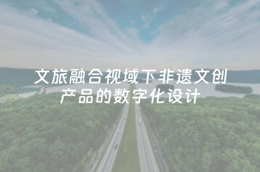 文旅融合视域下非遗文创产品的数字化设计