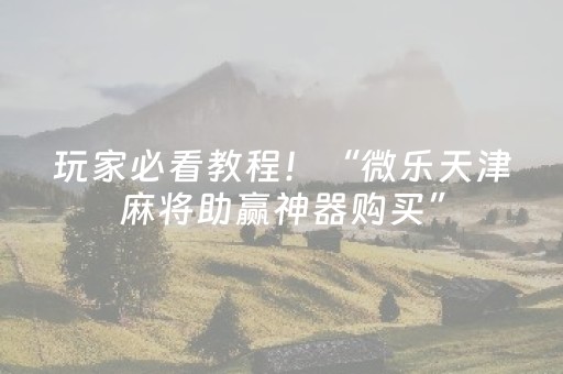 玩家必看教程！“微乐天津麻将助赢神器购买”（详细透视教程）-哔哩哔哩
