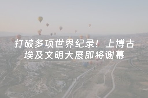 打破多项世界纪录！上博古埃及文明大展即将谢幕