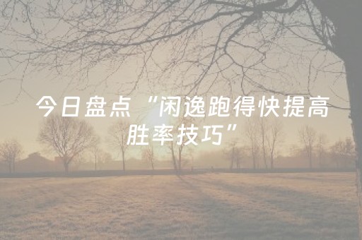 今日盘点“闲逸跑得快提高胜率技巧”（详细辅助教程）-哔哩哔哩