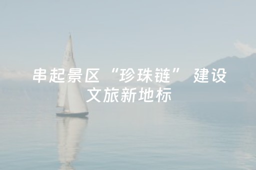 串起景区“珍珠链” 建设文旅新地标