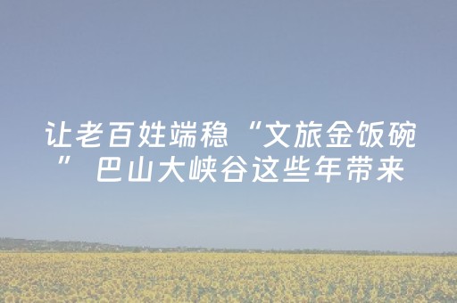 让老百姓端稳“文旅金饭碗” 巴山大峡谷这些年带来了哪些改变？