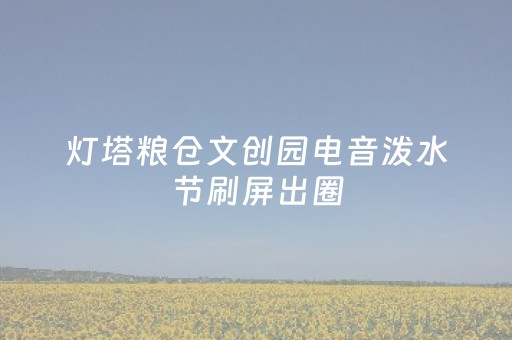 灯塔粮仓文创园电音泼水节刷屏出圈
