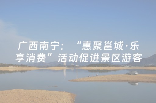 广西南宁：“惠聚邕城·乐享消费”活动促进景区游客量消费量双增长