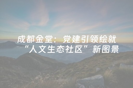 成都金堂：党建引领绘就“人文生态社区”新图景