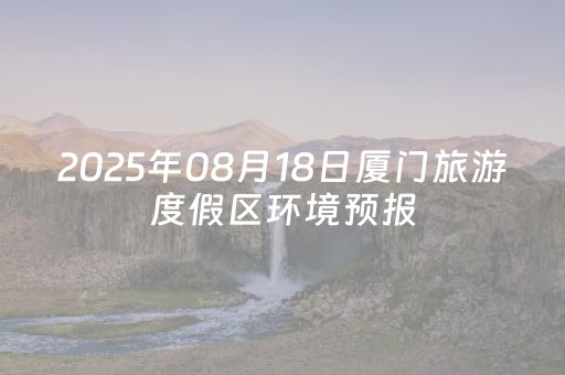 2025年08月18日厦门旅游度假区环境预报