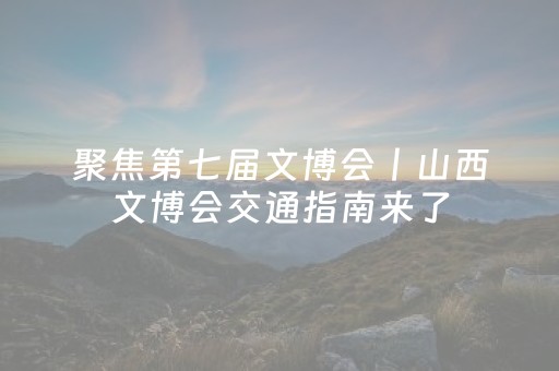 聚焦第七届文博会丨山西文博会交通指南来了