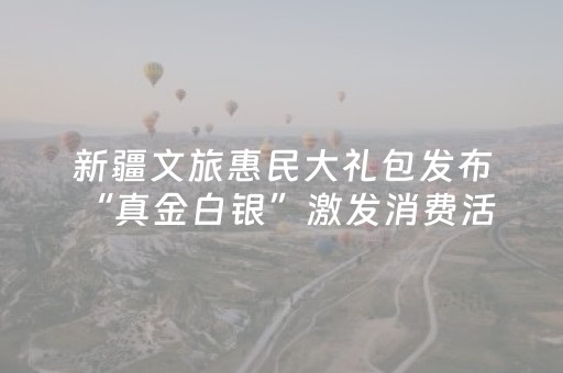 新疆文旅惠民大礼包发布 “真金白银”激发消费活力